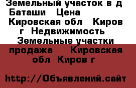 Земельный участок в д. Баташи › Цена ­ 100 000 - Кировская обл., Киров г. Недвижимость » Земельные участки продажа   . Кировская обл.,Киров г.